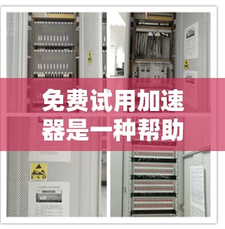 免费试用加速器是一种帮助用户测试不同软件或应用性能的工具，通常提供免费的试用版本。以下是一些常见的免费加速器推荐，供您参考