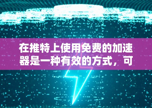 在推特上使用免费的加速器是一种有效的方式,可以帮助你提升速度,减少消息量和发送速度的瓶颈。以下是详细的步骤和建议