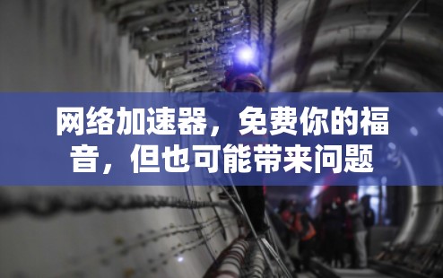 网络加速器,免费你的福音,但也可能带来问题
