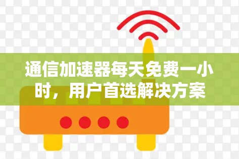 通信加速器每天免费一小时,用户首选解决方案