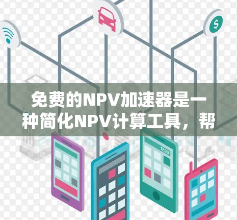 免费的NPV加速器是一种简化NPV计算工具，帮助用户快速评估投资项目的可行性。以下是几种常见的免费NPV加速器及其优缺点