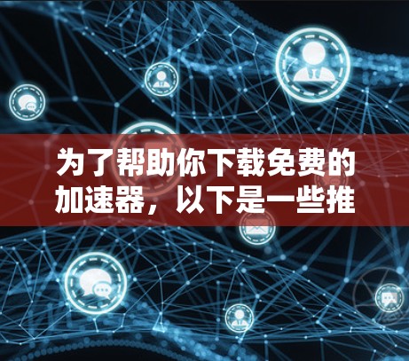 为了帮助你下载免费的加速器，以下是一些推荐的工具，它们通常提供自动加速、快速备份和下载的功能，适合大多数需求。这些工具都是免费的，但有些可能需要注册。以下是一些推荐的在线加速工具