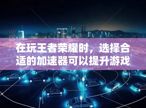 在玩王者荣耀时，选择合适的加速器可以提升游戏体验。以下是一些实用的建议