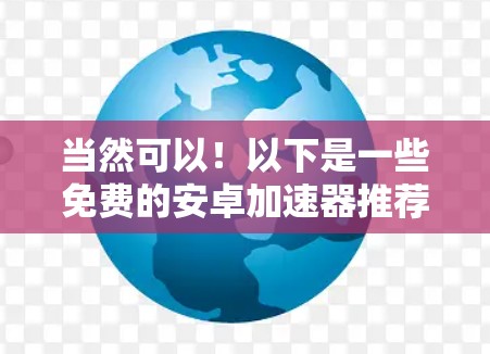 当然可以！以下是一些免费的安卓加速器推荐，帮助你在速度提升方面取得更好的效果