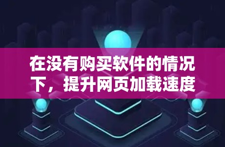 在没有购买软件的情况下，提升网页加载速度可以通过多种方法实现，尽管没有直接的免费软件加速器，但可以借助其他工具和方法来实现。以下是逐步的解决方案