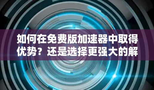 如何在免费版加速器中取得优势？还是选择更强大的解决方案