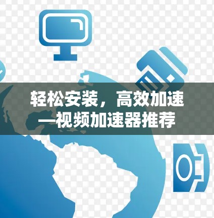 轻松安装，高效加速—视频加速器推荐