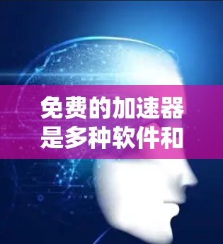 免费的加速器是多种软件和网站的集合，用于提升设备的性能。以下是一些常见的免费加速器推荐