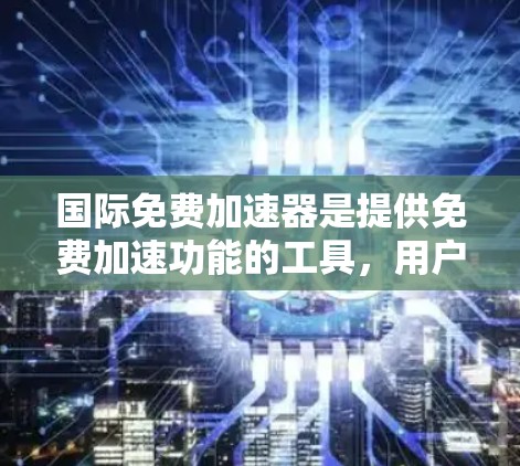 国际免费加速器是提供免费加速功能的工具，用户可以通过这些软件加速他们的网站访问，减少访问时间。以下是一些常见的免费加速器软件及其特点