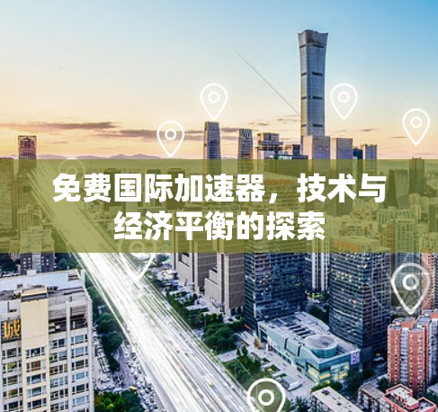 免费国际加速器，技术与经济平衡的探索