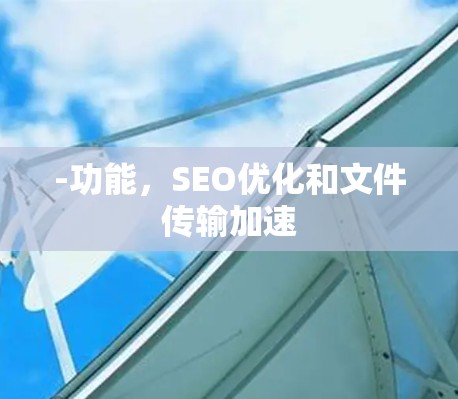 -功能,SEO优化和文件传输加速