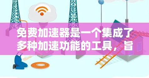 免费加速器是一个集成了多种加速功能的工具,旨在帮助用户更快地访问网页、解决缓存问题,并优化用户体验。以下是关于免费加速器的详细信息
