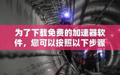 为了下载免费的加速器软件,您可以按照以下步骤进行