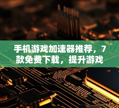 手机游戏加速器推荐，7款免费下载，提升游戏性能