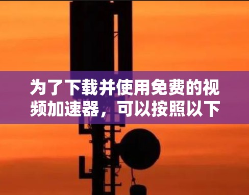 为了下载并使用免费的视频加速器，可以按照以下步骤进行