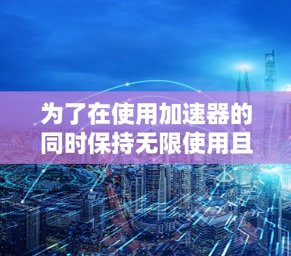 为了在使用加速器的同时保持无限使用且免费，可以采取以下步骤