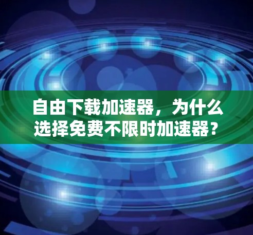 自由下载加速器,为什么选择免费不限时加速器?