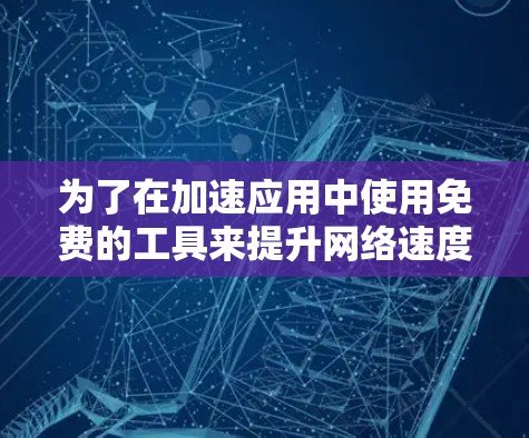 为了在加速应用中使用免费的工具来提升网络速度，您可以按照以下步骤进行操作