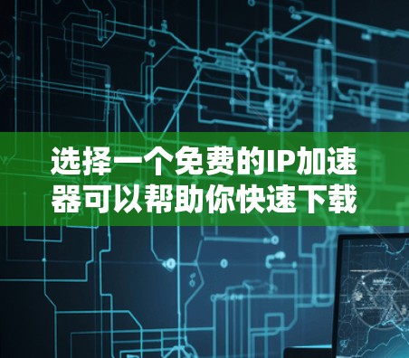 选择一个免费的IP加速器可以帮助你快速下载大量的网站资源,从而提升你的网站加载速度。以下是一些推荐的免费IP加速器和工具,供你选择