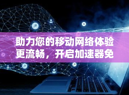 助力您的移动网络体验更流畅，开启加速器免费版之旅！