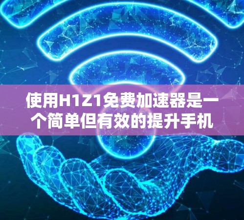 使用H1Z1免费加速器是一个简单但有效的提升手机性能的方法,以下是一步步的指南,帮助您顺利使用该加速器