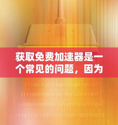 获取免费加速器是一个常见的问题，因为它可能涉及到平台的安全性和合法性。以下是一些分步指南，帮助您更好地获取和使用免费的加速器工具
