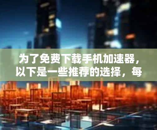 为了免费下载手机加速器，以下是一些推荐的选择，每种工具各有特点，适合不同需求的用户