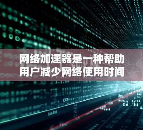 网络加速器是一种帮助用户减少网络使用时间和开销的工具。以下是使用网络加速器的步骤 网络加速器是一种帮助用户减少网络使用时间和开销的工具。以下是使用网络加速器的步骤