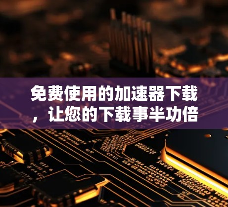 免费使用的加速器下载，让您的下载事半功倍