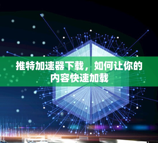 推特加速器下载，如何让你的内容快速加载
