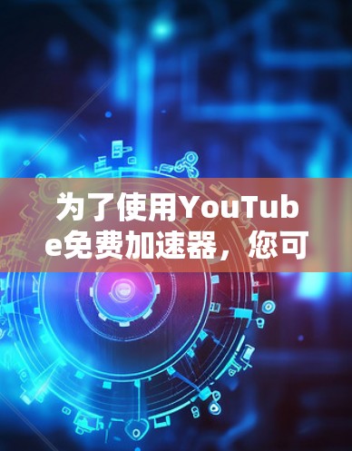 为了使用YouTube免费加速器，您可以按照以下步骤操作