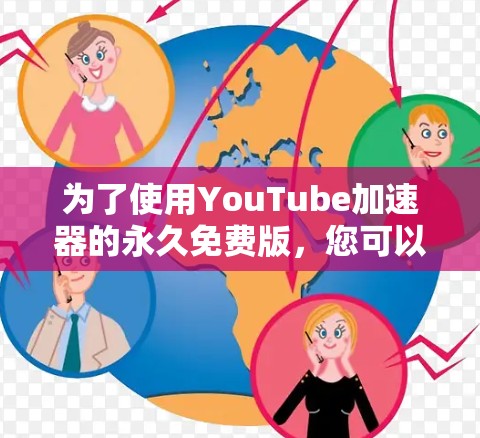 为了使用YouTube加速器的永久免费版,您可以按照以下步骤操作 为了使用YouTube加速器的永久免费版,您可以按照以下步骤操作