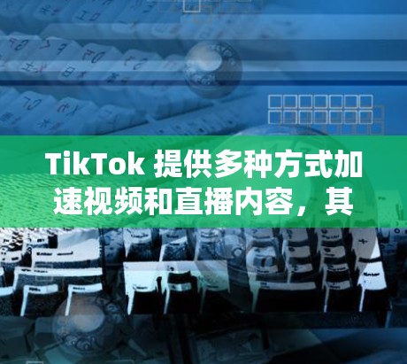 TikTok 提供多种方式加速视频和直播内容，其中一些是免费的。以下是几种常用的免费加速器