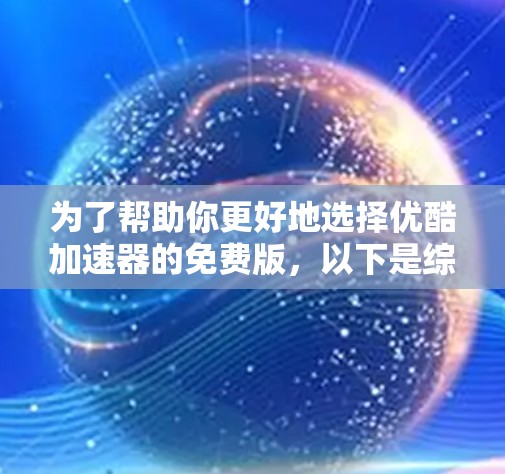 为了帮助你更好地选择优酷加速器的免费版，以下是综合考虑的因素
