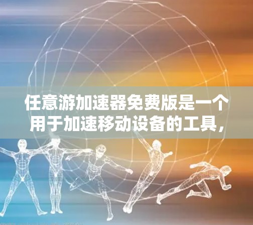 任意游加速器免费版是一个用于加速移动设备的工具，旨在提高用户体验。以下是对其特点的详细分析