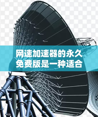 网速加速器的永久免费版是一种适合普通用户使用的网络加速工具，它提供多种功能以帮助提升网络速度，无需付费。以下是关于其特点和适用性的详细总结
