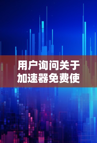 用户询问关于加速器免费使用一小时的需求。以下是针对用户可能的需求和潜在问题的详细分析和答案