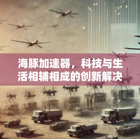 海豚加速器,科技与生活相辅相成的创新解决方案 海豚加速器,科技与生活相辅相成的创新解决方案