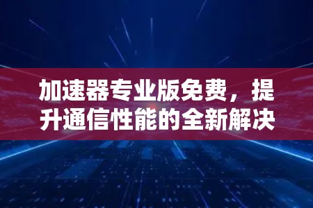 加速器专业版免费，提升通信性能的全新解决方案