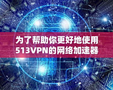 为了帮助你更好地使用513VPN的网络加速器,以下是一些详细的步骤和建议 为了帮助你更好地使用513VPN的网络加速器,以下是一些详细的步骤和建议