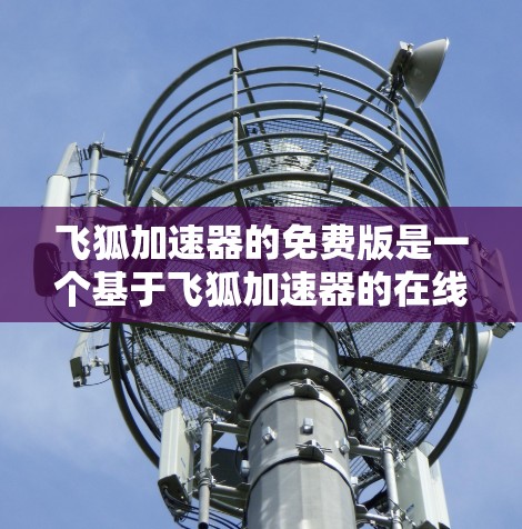 飞狐加速器的免费版是一个基于飞狐加速器的在线加速软件，旨在帮助用户提高网络和网页加载速度。以下是关于该软件的详细分析