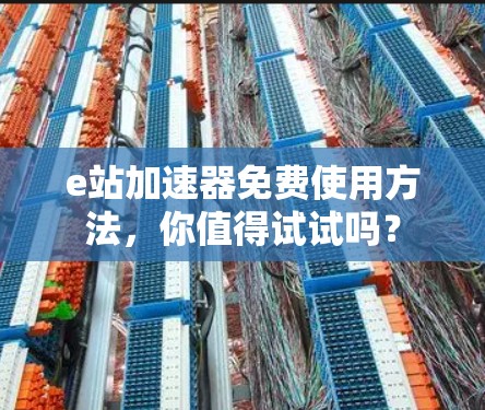 e站加速器免费使用方法，你值得试试吗？