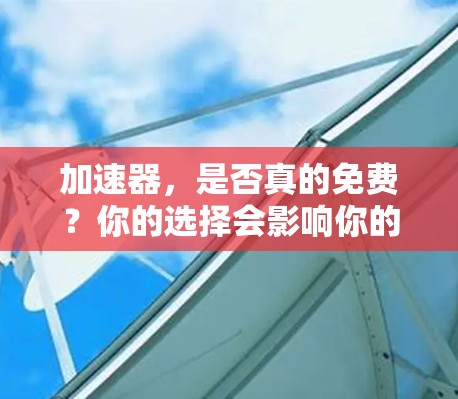 加速器，是否真的免费？你的选择会影响你的体验