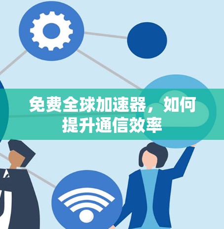 免费全球加速器,如何提升通信效率 免费全球加速器,如何提升通信效率