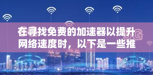 在寻找免费的加速器以提升网络速度时，以下是一些推荐的选择，每个工具都有其特点和适用范围，适合不同需求的用户