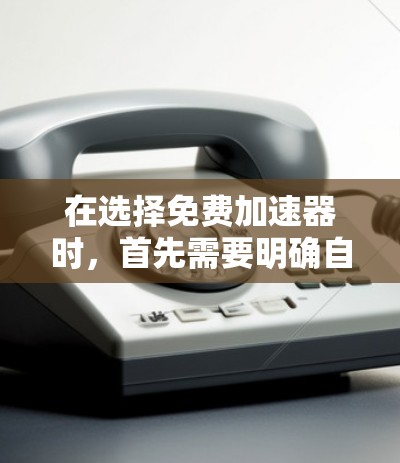 在选择免费加速器时，首先需要明确自己的需求和网络环境。以下是一些综合考虑的因素和推荐
