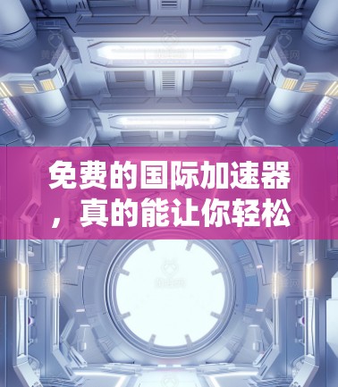 免费的国际加速器，真的能让你轻松秒杀？这里为你精心准备了868字详细指南！