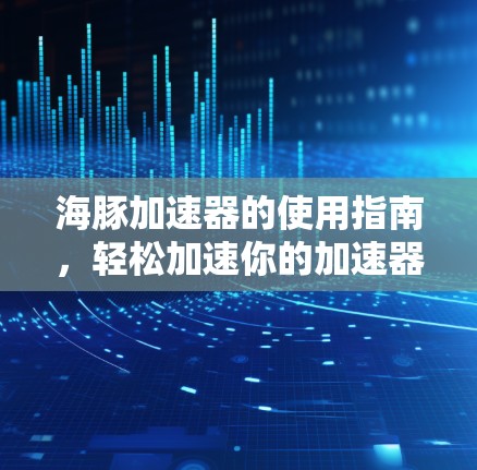 海豚加速器的使用指南，轻松加速你的加速器