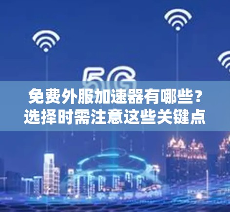 免费外服加速器有哪些？选择时需注意这些关键点