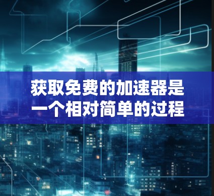 获取免费的加速器是一个相对简单的过程，以下是一个清晰的步骤指南